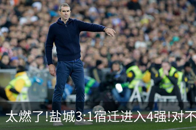 太燃了!盐城3:1宿迁进入4强!对不起南哥计划有变准备夺冠!继续加油